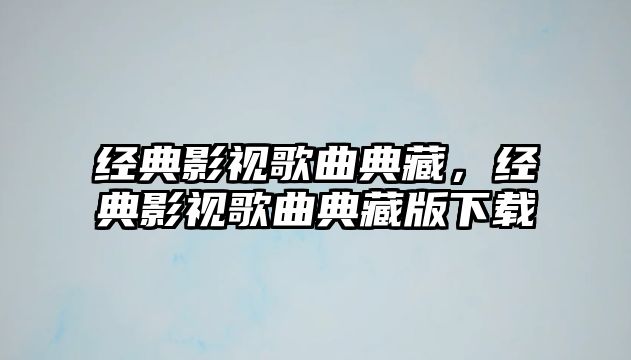 經典影視歌曲典藏，經典影視歌曲典藏版下載