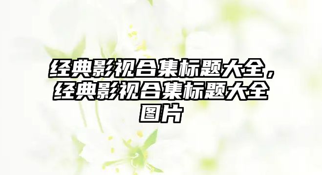 經典影視合集標題大全，經典影視合集標題大全圖片