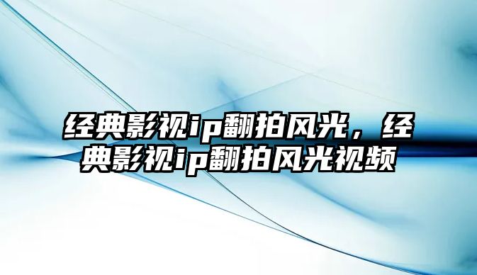 經典影視ip翻拍風光，經典影視ip翻拍風光視頻