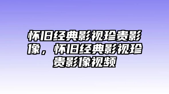 懷舊經(jīng)典影視珍貴影像，懷舊經(jīng)典影視珍貴影像視頻