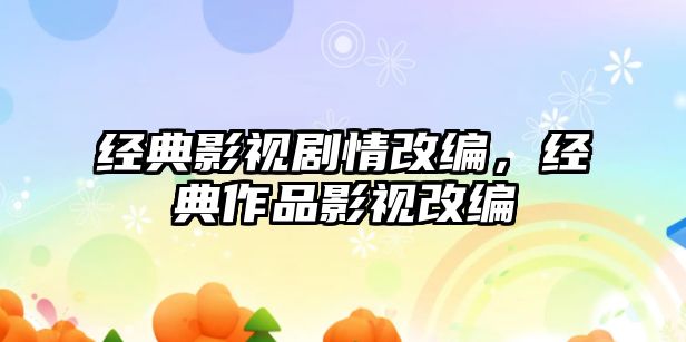 經典影視劇情改編，經典作品影視改編