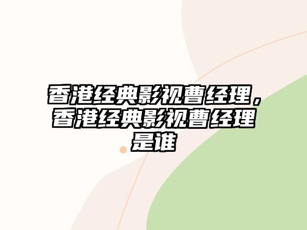 香港經(jīng)典影視曹經(jīng)理，香港經(jīng)典影視曹經(jīng)理是誰