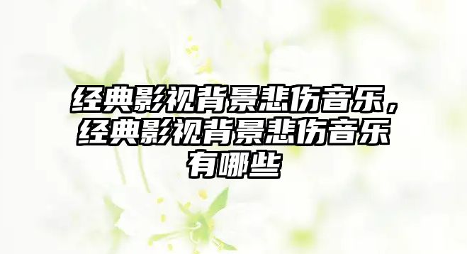 經典影視背景悲傷音樂，經典影視背景悲傷音樂有哪些