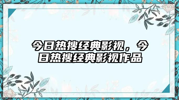 今日熱搜經典影視，今日熱搜經典影視作品