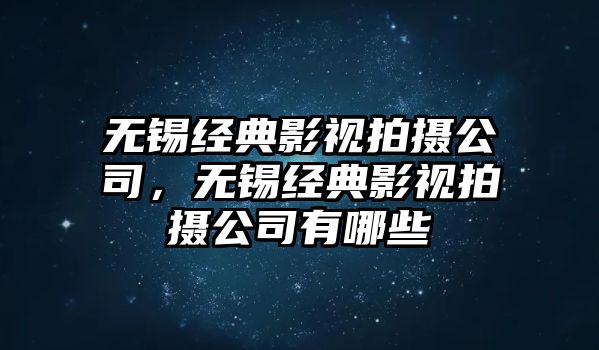 無錫經(jīng)典影視拍攝公司，無錫經(jīng)典影視拍攝公司有哪些