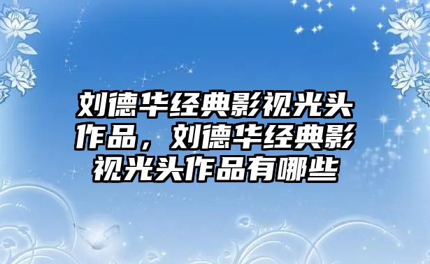 劉德華經(jīng)典影視光頭作品，劉德華經(jīng)典影視光頭作品有哪些