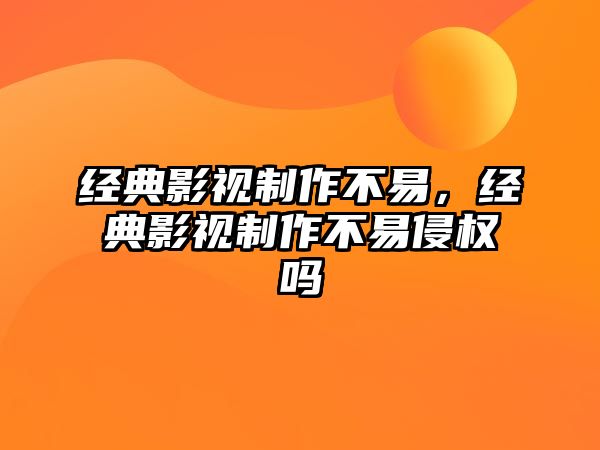 經典影視制作不易，經典影視制作不易侵權嗎