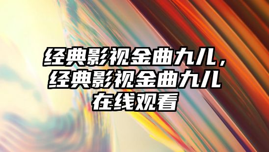 經典影視金曲九兒，經典影視金曲九兒在線觀看