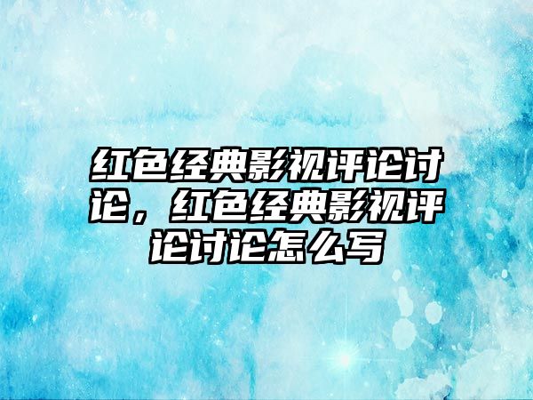 紅色經(jīng)典影視評(píng)論討論，紅色經(jīng)典影視評(píng)論討論怎么寫