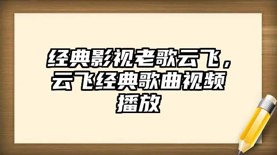 經典影視老歌云飛，云飛經典歌曲視頻播放