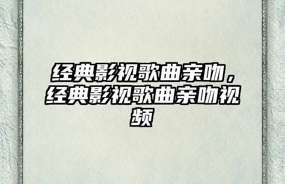 經典影視歌曲親吻，經典影視歌曲親吻視頻