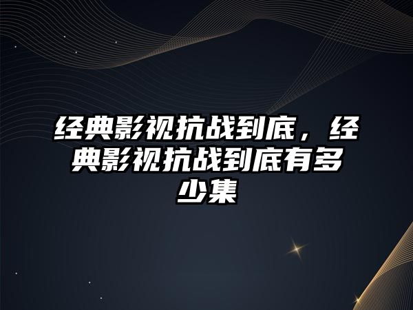 經典影視抗戰到底，經典影視抗戰到底有多少集